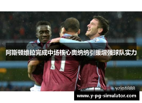 阿斯顿维拉完成中场核心奥纳纳引援增强球队实力
