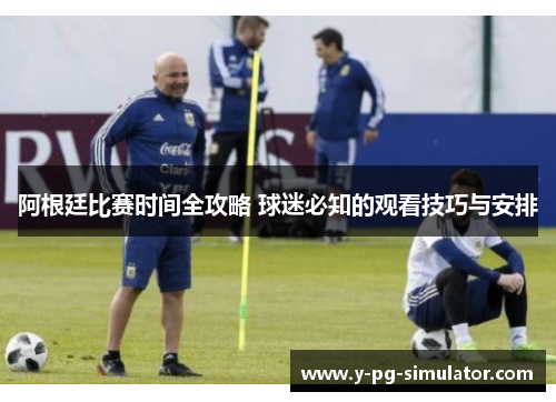 阿根廷比赛时间全攻略 球迷必知的观看技巧与安排