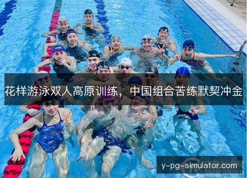 花样游泳双人高原训练，中国组合苦练默契冲金